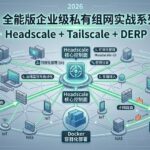 2026 全能版企业级私有组网实战系列教程（Headscale + Tailscale + DERP）更新中……